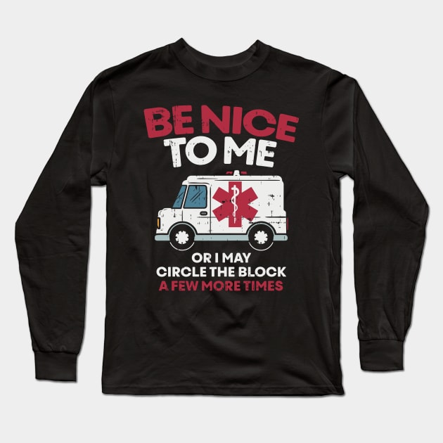 Be nice to me or i may circle the block a few more times - Funny First Responder Nurse EMT or Doctor Gift Long Sleeve T-Shirt by Shirtbubble